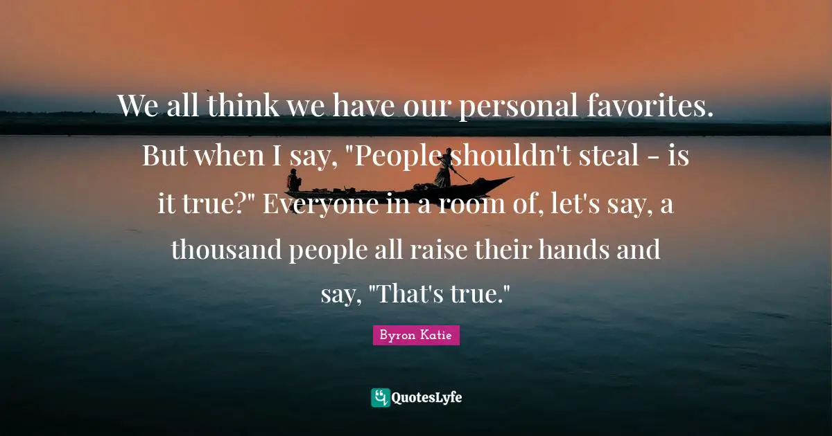 We all think we have our personal favorites. But when I say, "People shouldn't steal - is it true?" Everyone in a room of, let's say, a thousand people all raise their hands and say, "That's true."