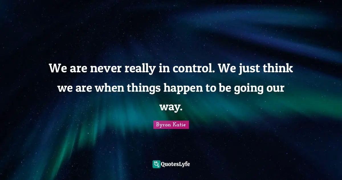 We are never really in control. We just think we are when things happen to be going our way.