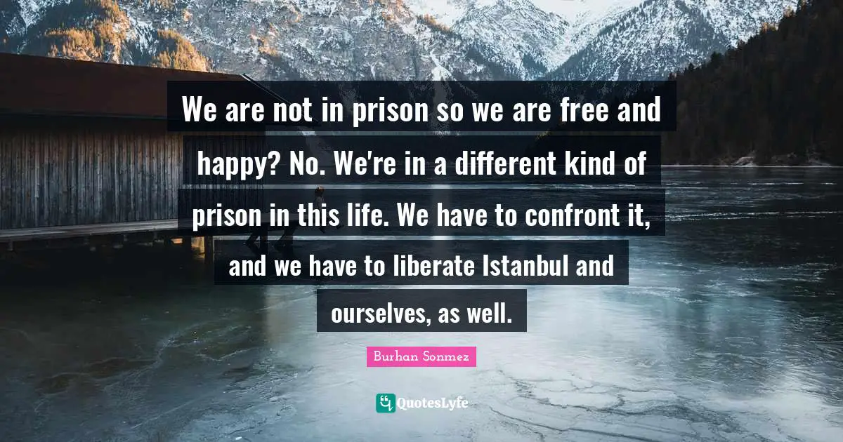 We are not in prison so we are free and happy? No. We're in a different kind of prison in this life. We have to confront it, and we have to liberate Istanbul and ourselves, as well.