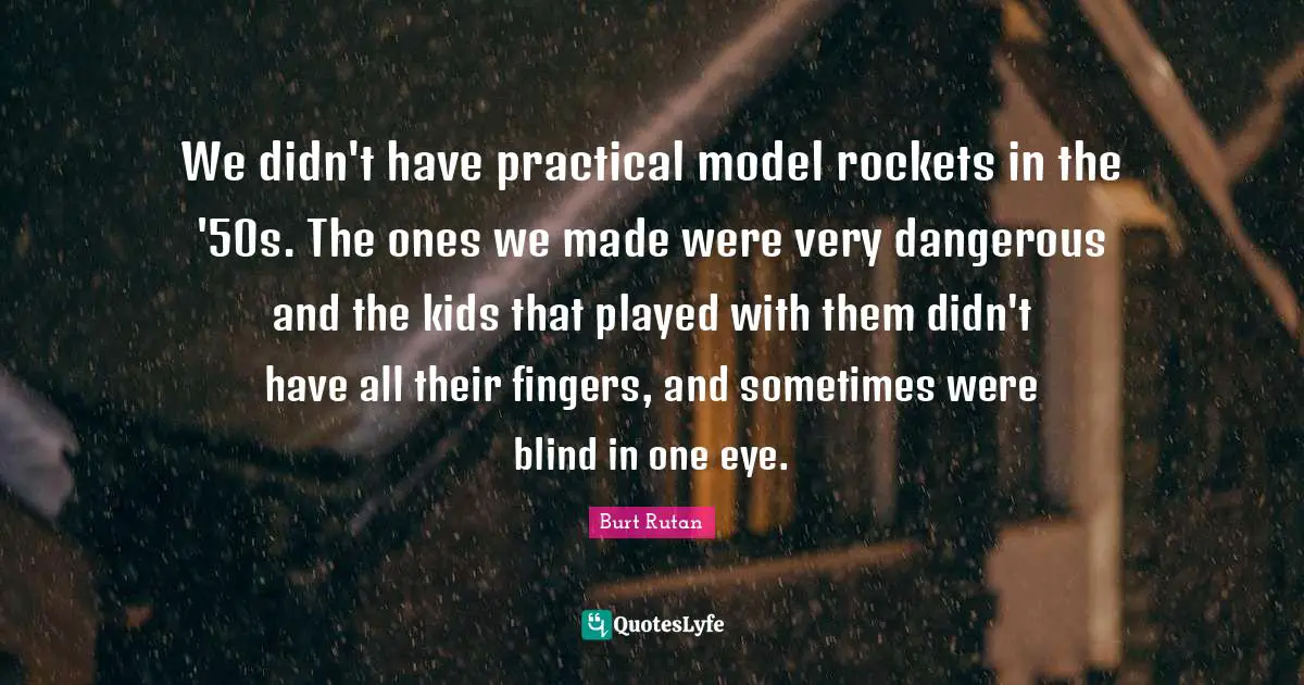 We didn't have practical model rockets in the '50s. The ones we made were very dangerous and the kids that played with them didn't have all their fingers, and sometimes were blind in one eye.