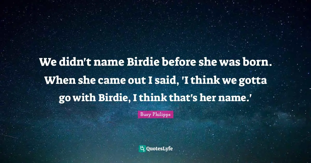 We didn't name Birdie before she was born. When she came out I said, 'I think we gotta go with Birdie, I think that's her name.'