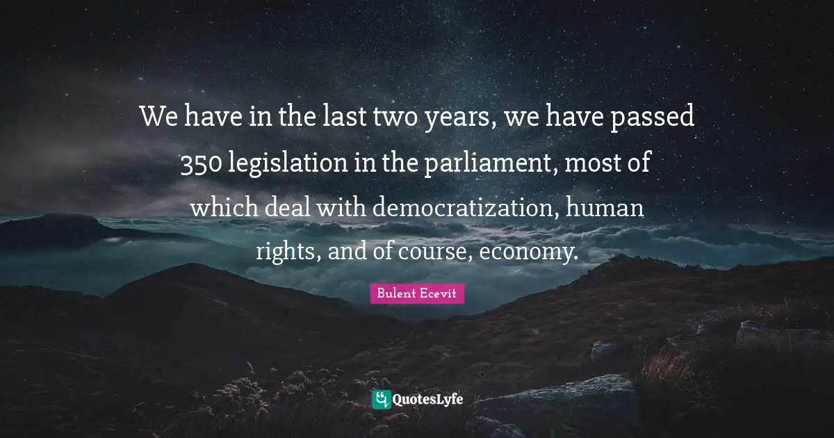 We have in the last two years, we have passed 350 legislation in the parliament, most of which deal with democratization, human rights, and of course, economy.
