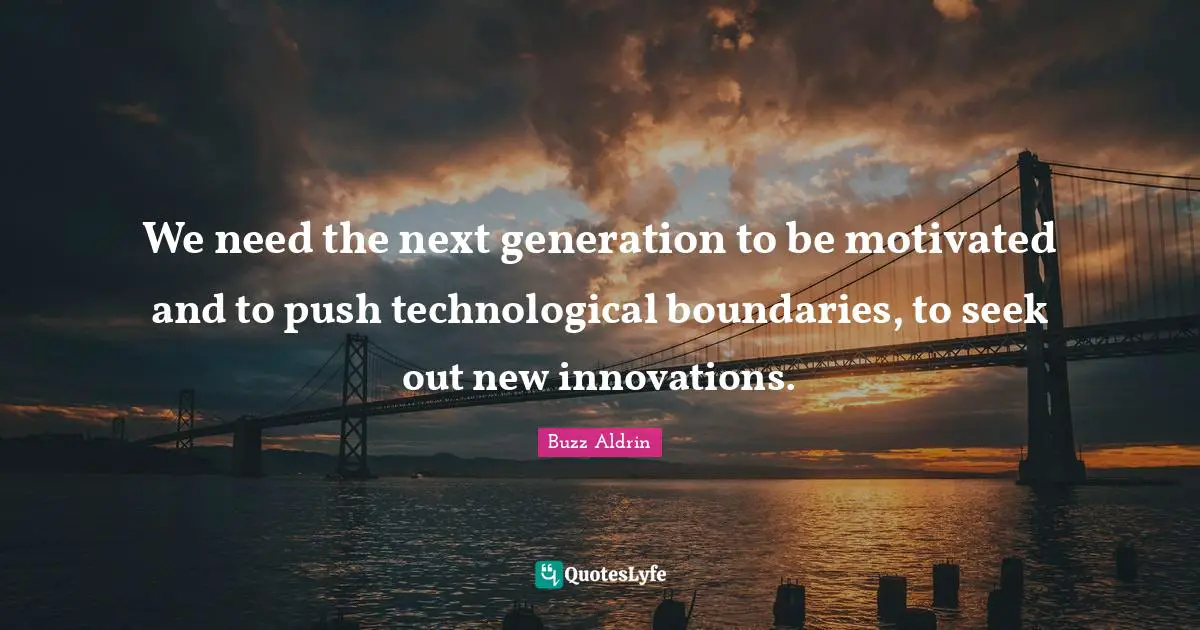 We need the next generation to be motivated and to push technological boundaries, to seek out new innovations.
