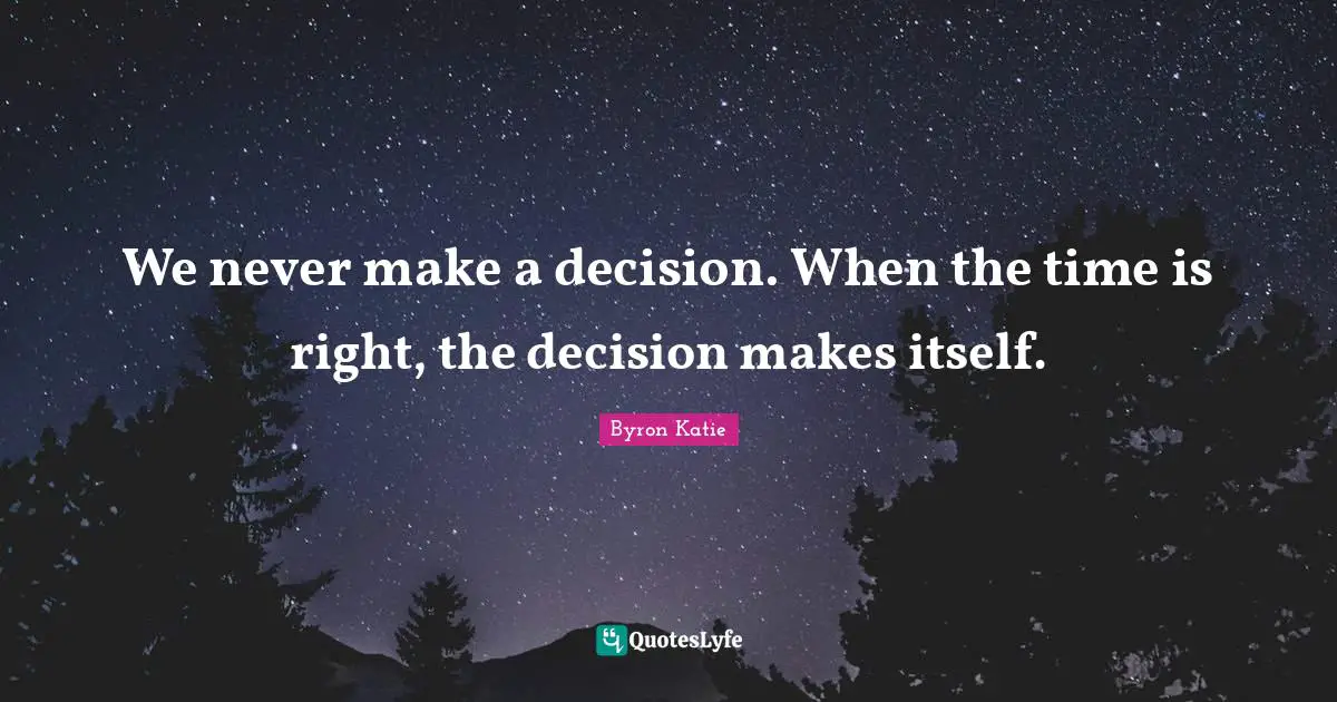We never make a decision. When the time is right, the decision makes itself.
