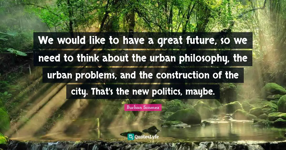We would like to have a great future, so we need to think about the urban philosophy, the urban problems, and the construction of the city. That's the new politics, maybe.