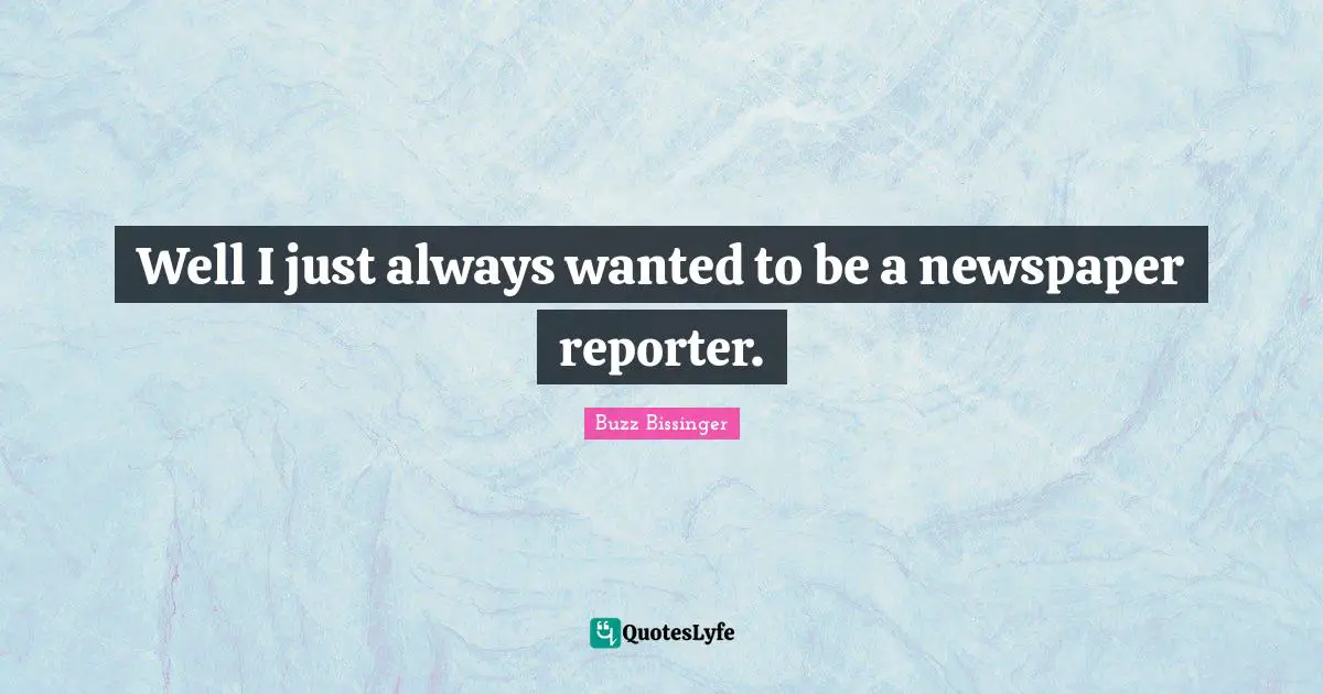 Well I just always wanted to be a newspaper reporter.
