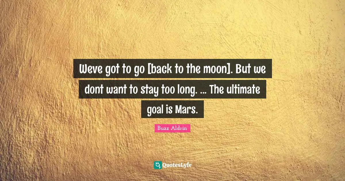 Ultimate Goal Quotes: "Weve got to go [back to the moon]. But we dont want to stay too long. ... The ultimate goal is Mars."