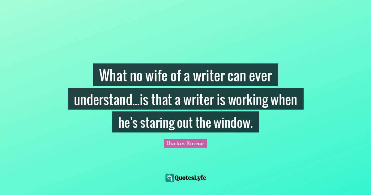 What no wife of a writer can ever understand...is that a writer is working when he's staring out the window.