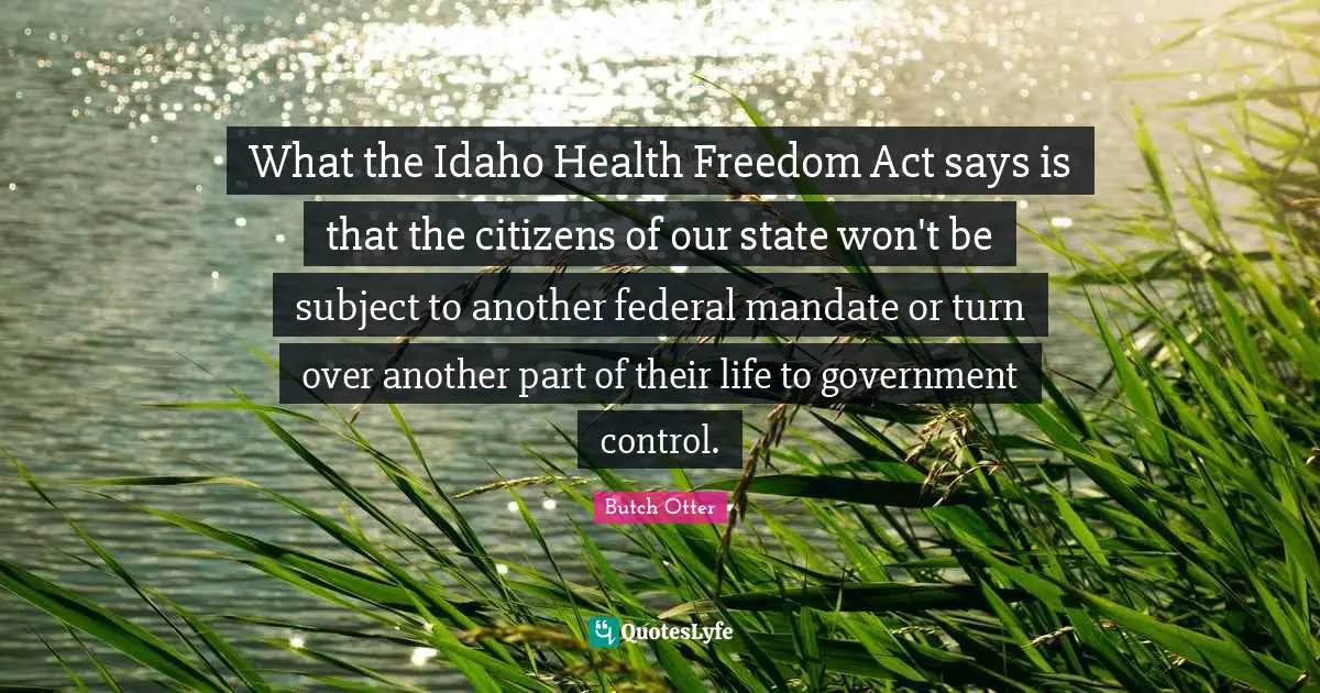 Idaho Quotes: "What the Idaho Health Freedom Act says is that the citizens of our state won't be subject to another federal mandate or turn over another part of their life to government control."