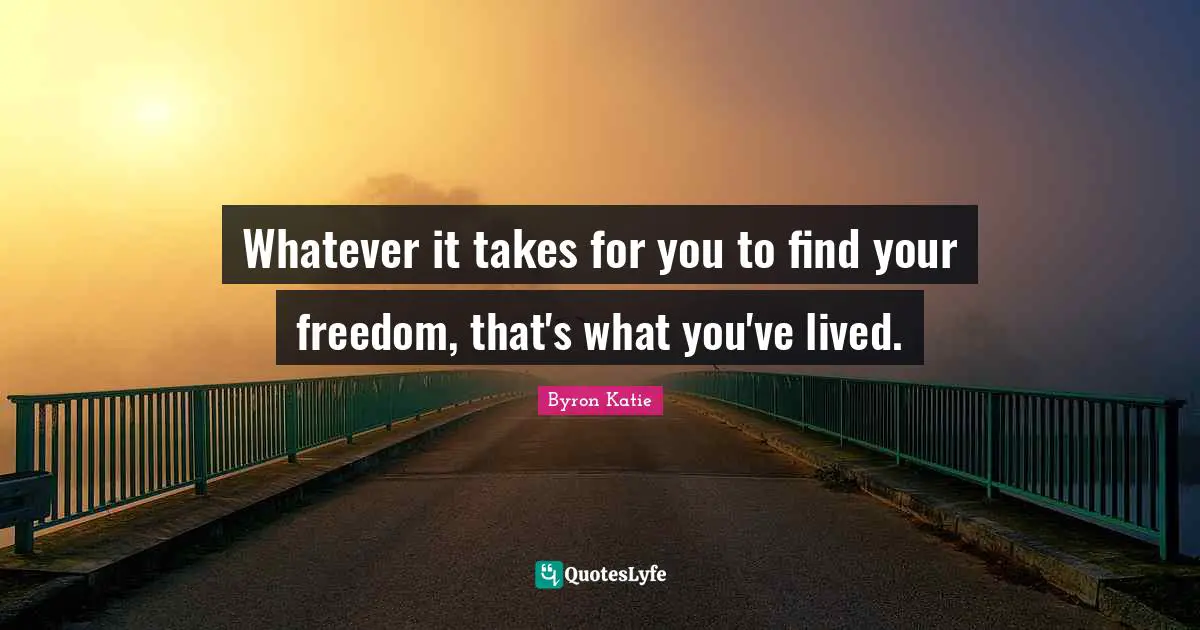 Whatever It Takes Quotes: "Whatever it takes for you to find your freedom, that's what you've lived."