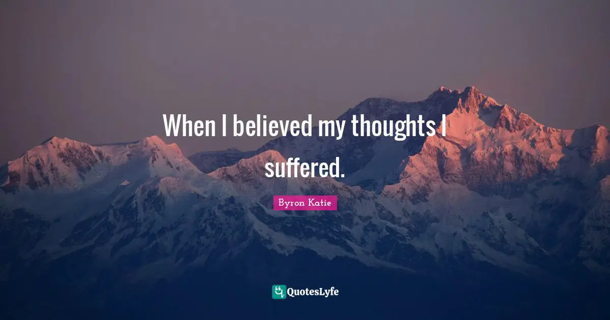 When I believed my thoughts I suffered.