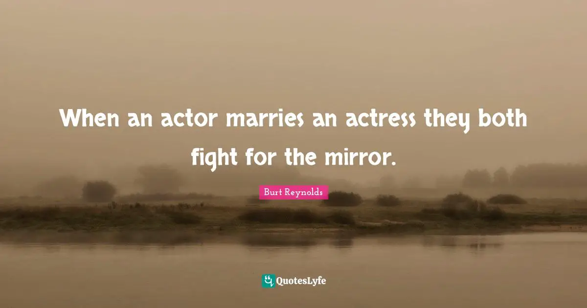 When an actor marries an actress they both fight for the mirror.