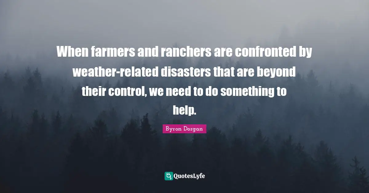 Farmers And Ranchers Quotes: "When farmers and ranchers are confronted by weather-related disasters that are beyond their control, we need to do something to help."