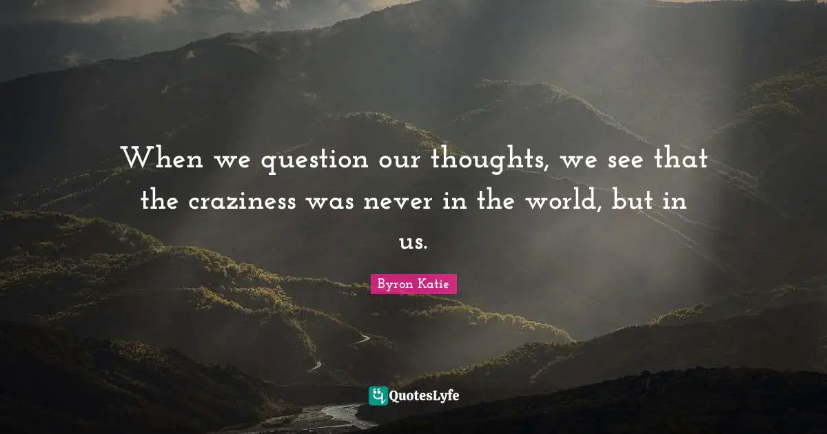 Craziness Quotes: "When we question our thoughts, we see that the craziness was never in the world, but in us."