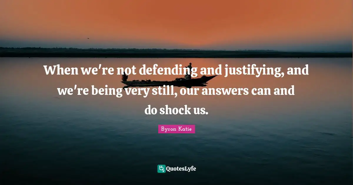 Shock Quotes: "When we're not defending and justifying, and we're being very still, our answers can and do shock us."