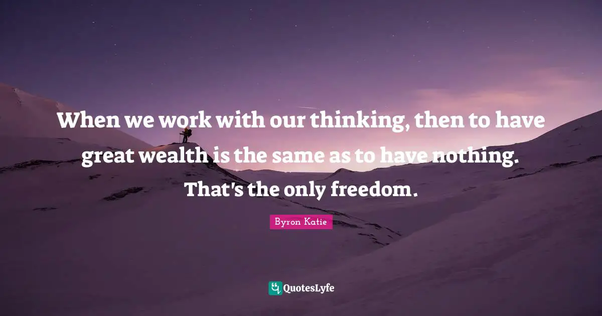 When we work with our thinking, then to have great wealth is the same as to have nothing. That's the only freedom.