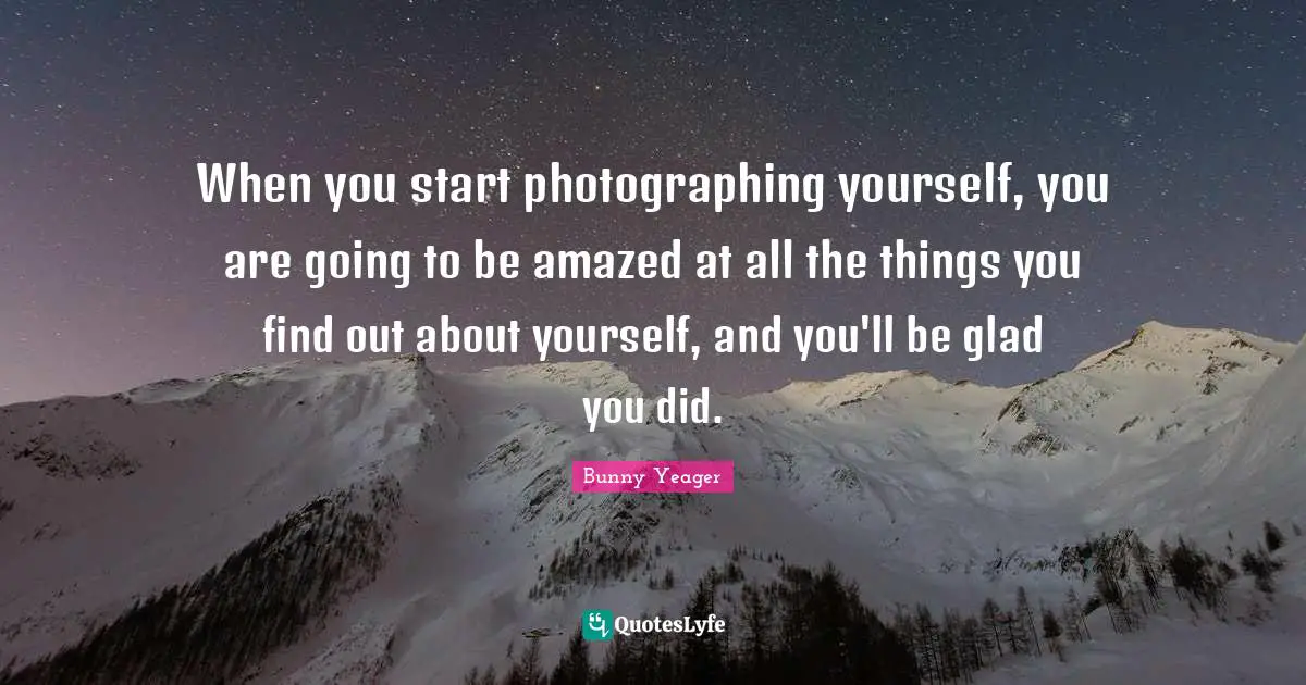 When you start photographing yourself, you are going to be amazed at all the things you find out about yourself, and you'll be glad you did.