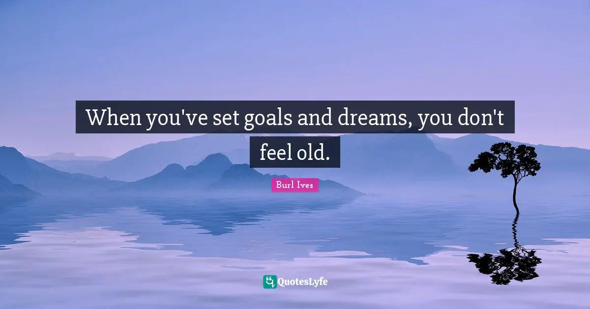 When you've set goals and dreams, you don't feel old.