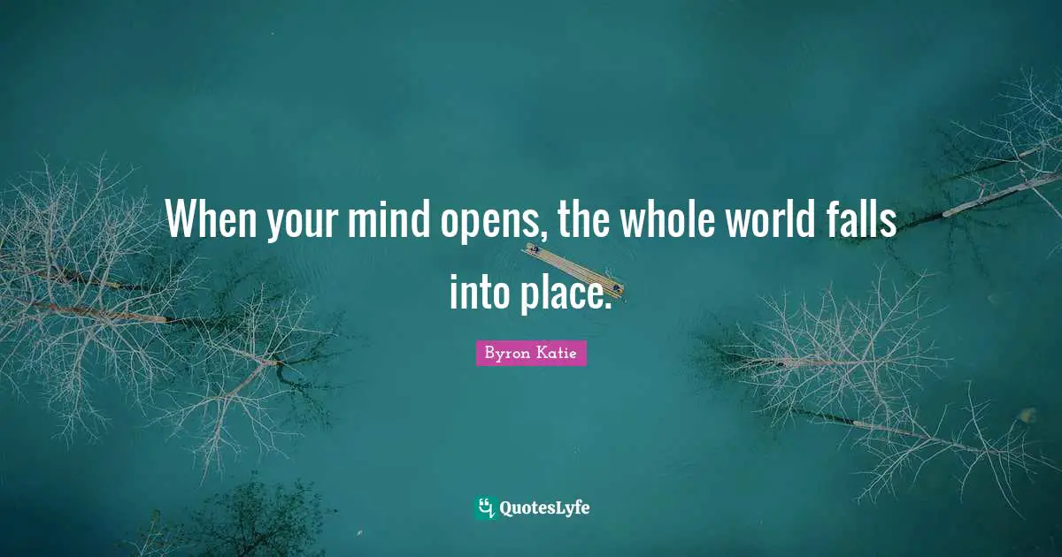 When your mind opens, the whole world falls into place.