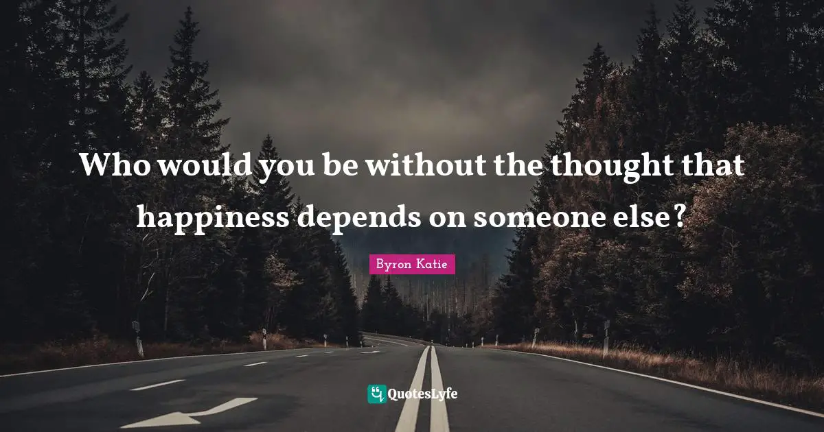 Who would you be without the thought that happiness depends on someone else?