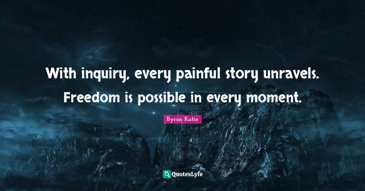 With inquiry, every painful story unravels. Freedom is possible in every moment.