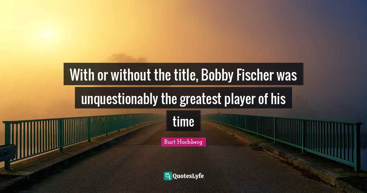 Fischer Quotes: "With or without the title, Bobby Fischer was unquestionably the greatest player of his time"