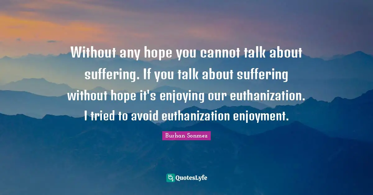 Without any hope you cannot talk about suffering. If you talk about suffering without hope it's enjoying our euthanization. I tried to avoid euthanization enjoyment.