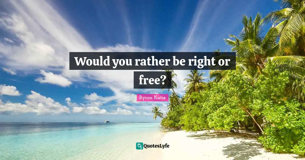 Would you rather be right or free?