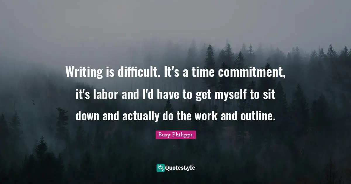 Busy Philipps Quotes: "Writing is difficult. It's a time commitment, it's labor and I'd have to get myself to sit down and actually do the work and outline."