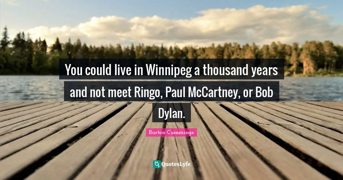 You could live in Winnipeg a thousand years and not meet Ringo, Paul McCartney, or Bob Dylan.
