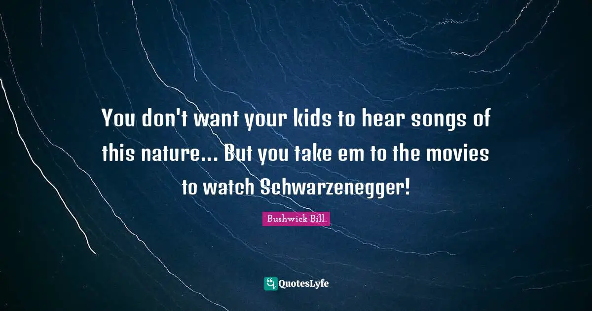 You don't want your kids to hear songs of this nature... But you take em to the movies to watch Schwarzenegger!