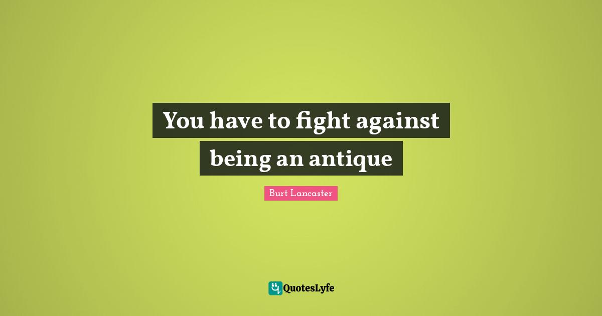 You have to fight against being an antique