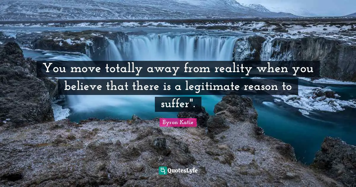 You move totally away from reality when you believe that there is a legitimate reason to suffer".