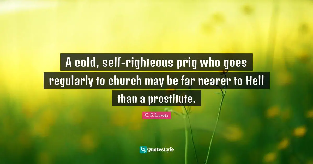 A cold, self-righteous prig who goes regularly to church may be far nearer to Hell than a prostitute.