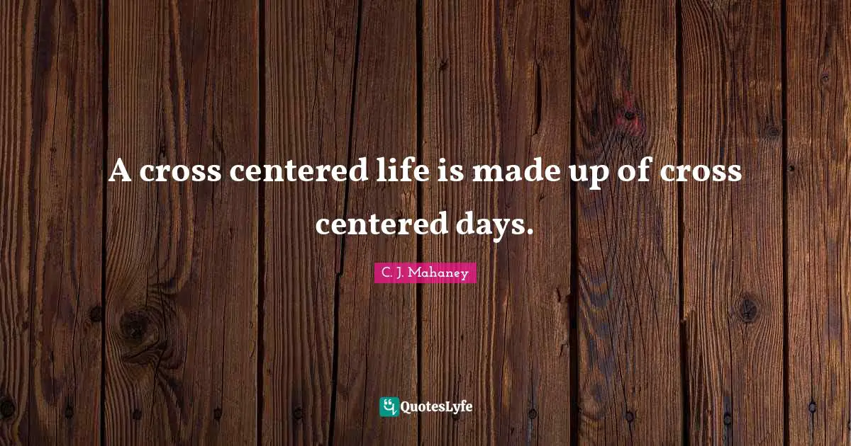 A cross centered life is made up of cross centered days.