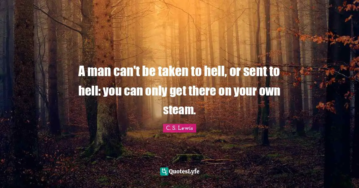 A man can't be taken to hell, or sent to hell: you can only get there on your own steam.