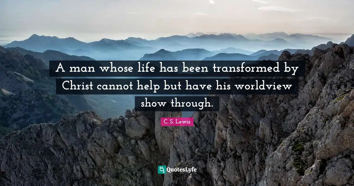 A man whose life has been transformed by Christ cannot help but have his worldview show through.