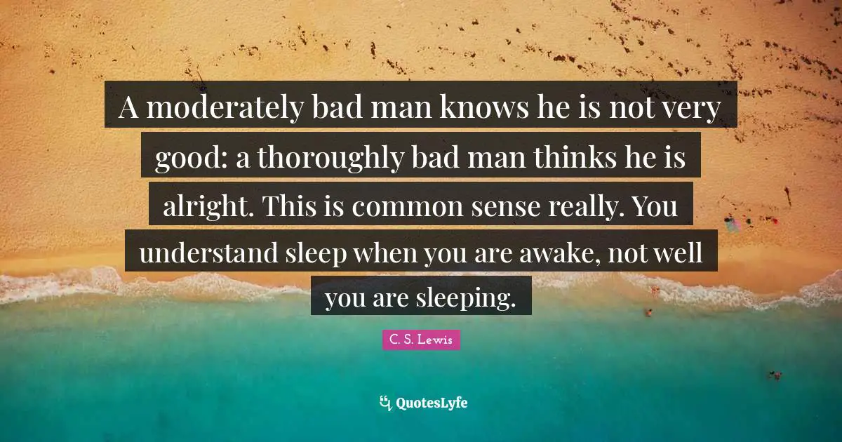 A moderately bad man knows he is not very good: a thoroughly bad man thinks he is alright. This is common sense really. You understand sleep when you are awake, not well you are sleeping.