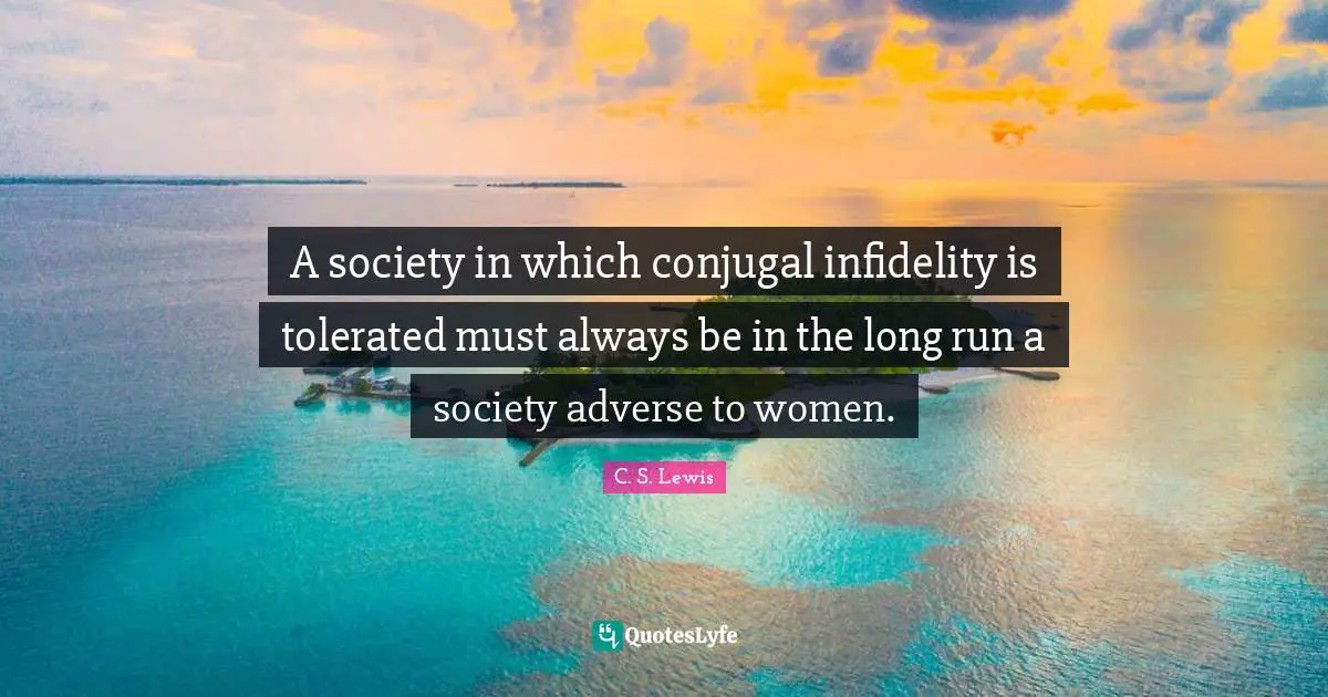 A society in which conjugal infidelity is tolerated must always be in the long run a society adverse to women.