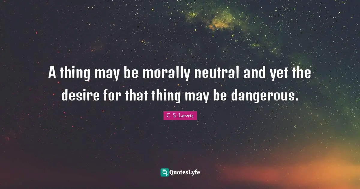 A thing may be morally neutral and yet the desire for that thing may be dangerous.