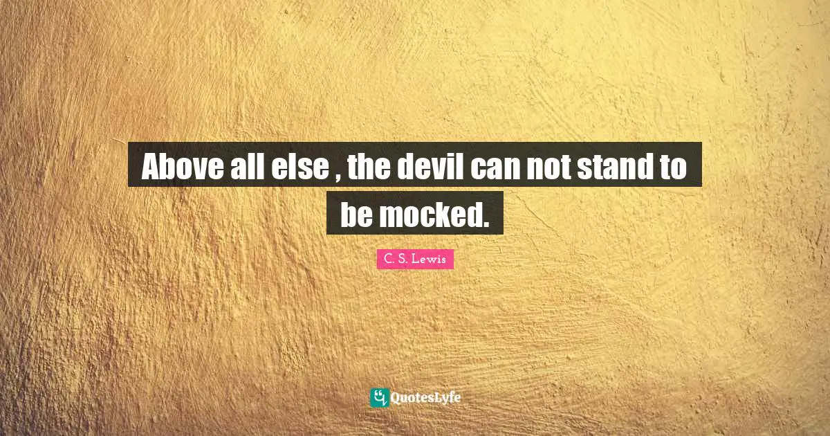Above all else , the devil can not stand to be mocked.