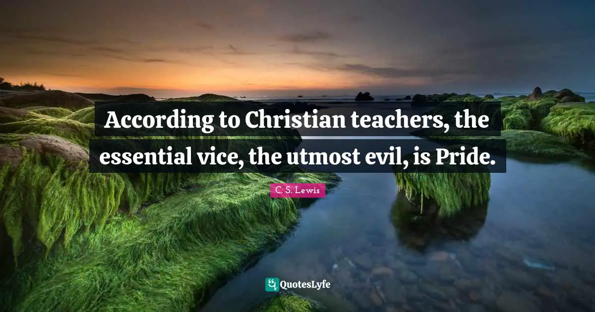 According to Christian teachers, the essential vice, the utmost evil, is Pride.