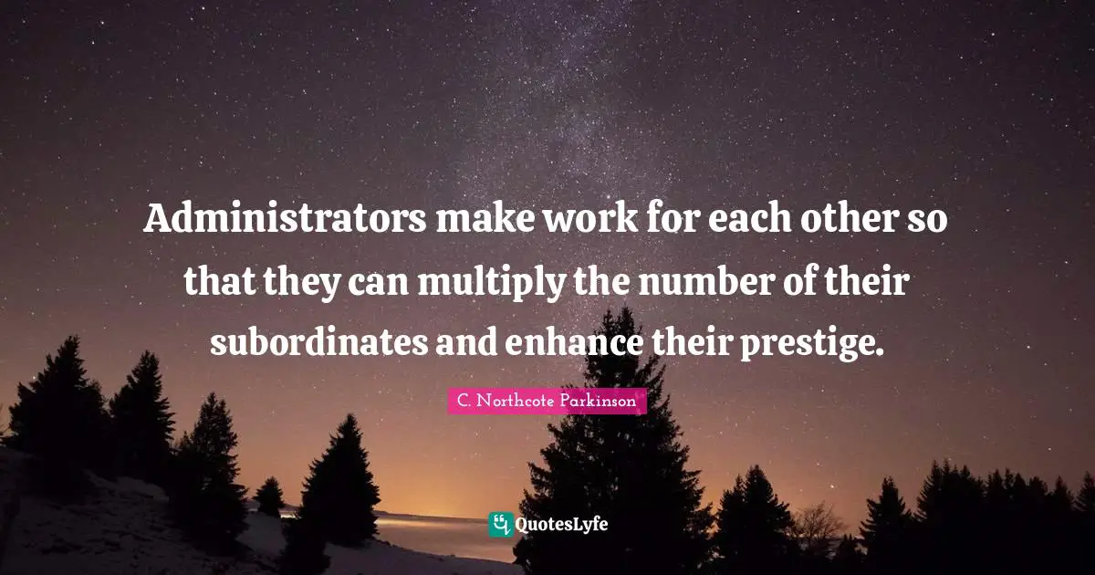 C. Northcote Parkinson Quotes: "Administrators make work for each other so that they can multiply the number of their subordinates and enhance their prestige."