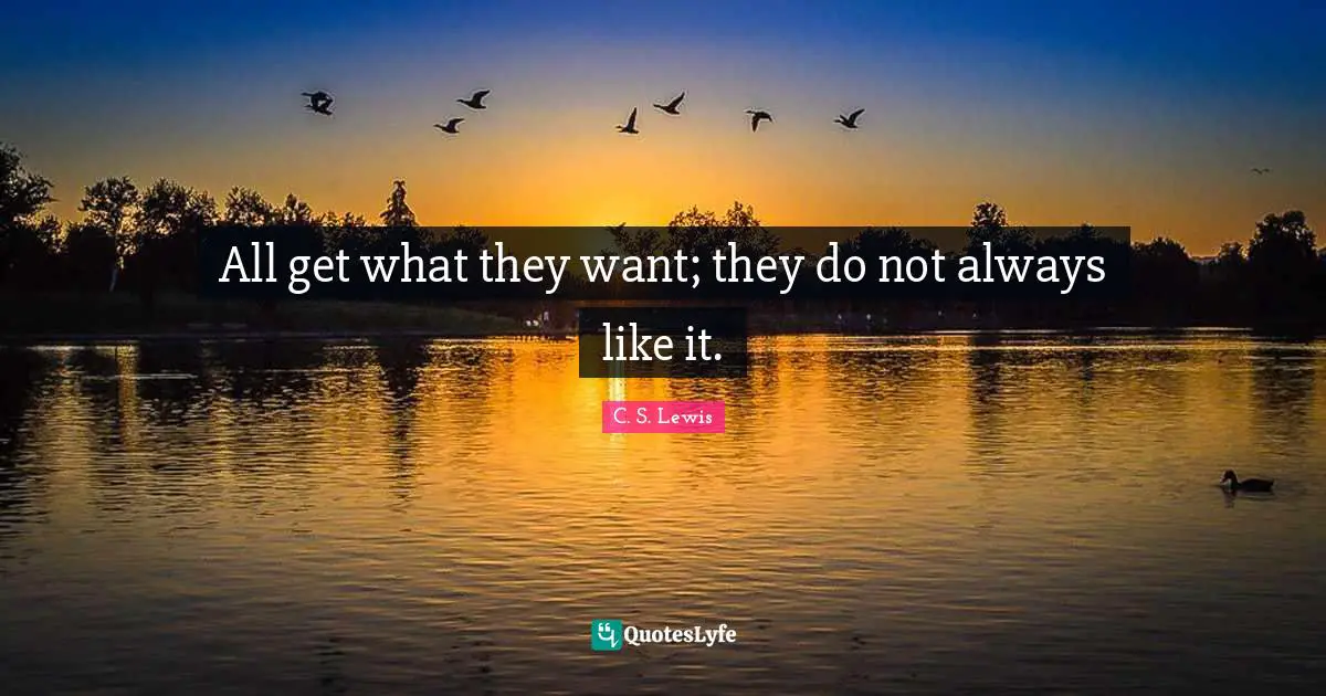 All get what they want; they do not always like it.