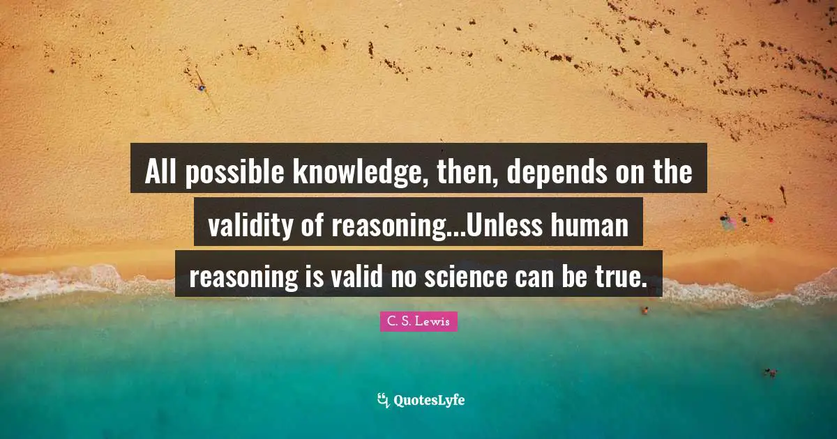 All possible knowledge, then, depends on the validity of reasoning...Unless human reasoning is valid no science can be true.