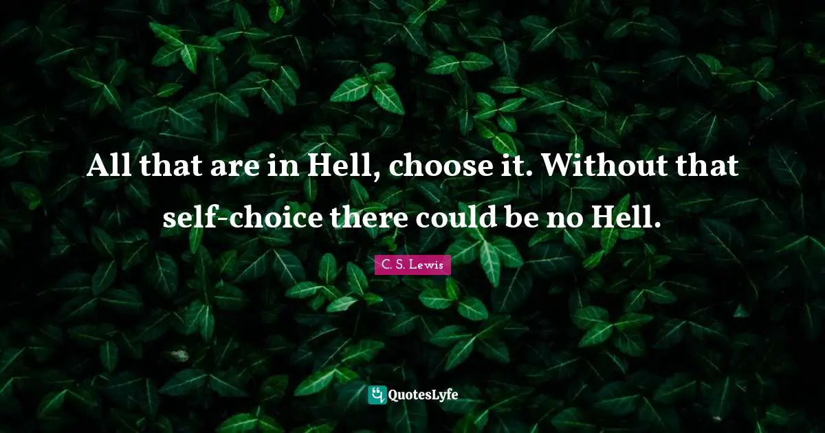 All that are in Hell, choose it. Without that self-choice there could be no Hell.