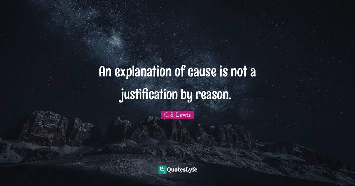 An explanation of cause is not a justification by reason.