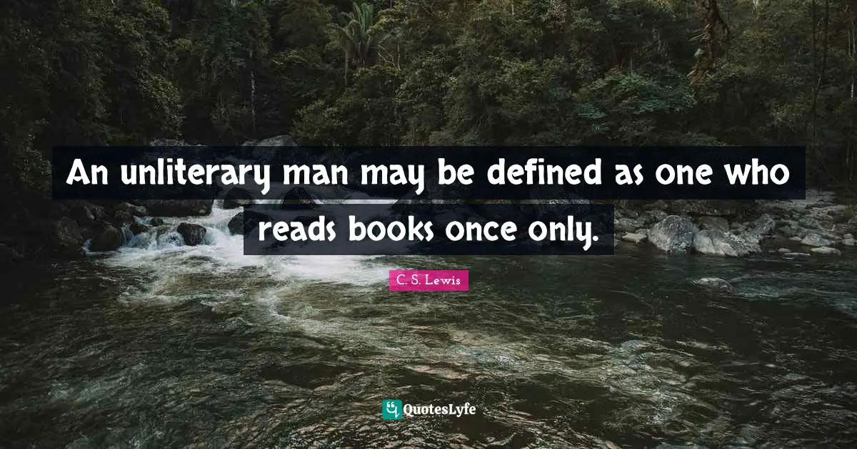 An unliterary man may be defined as one who reads books once only.