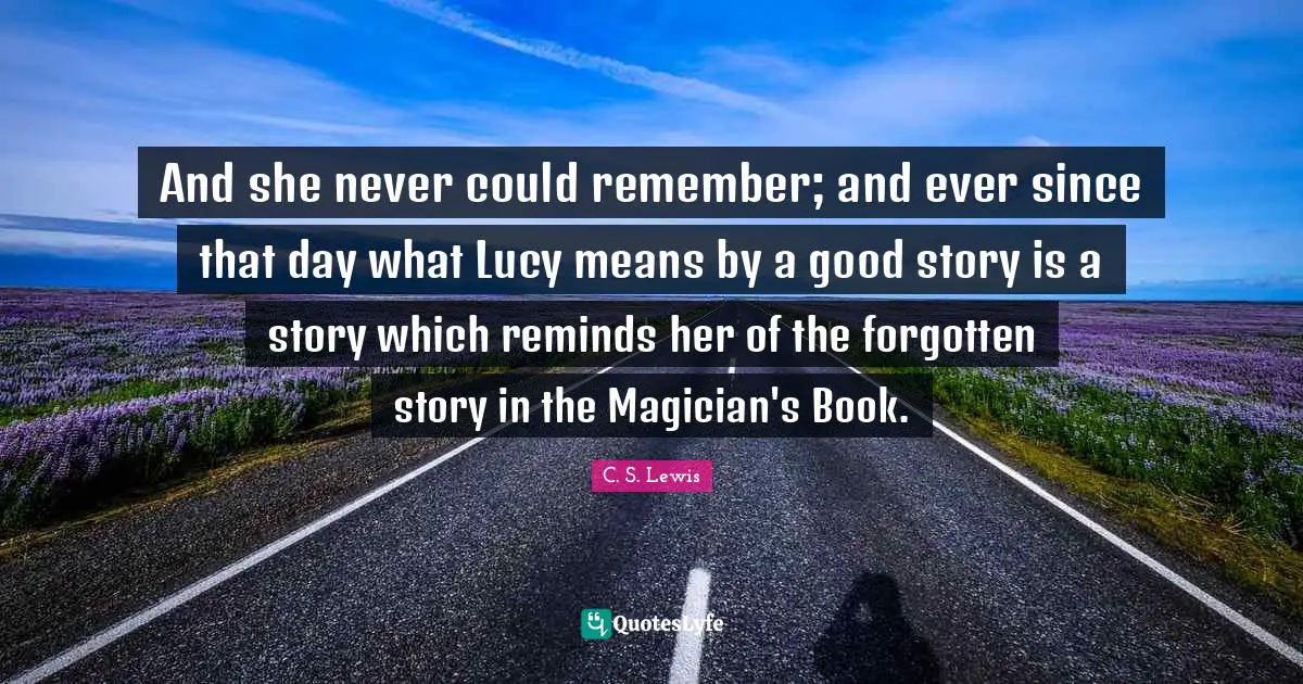 And she never could remember; and ever since that day what Lucy means by a good story is a story which reminds her of the forgotten story in the Magician's Book.