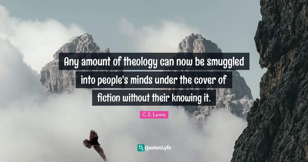 Any amount of theology can now be smuggled into people's minds under the cover of fiction without their knowing it.